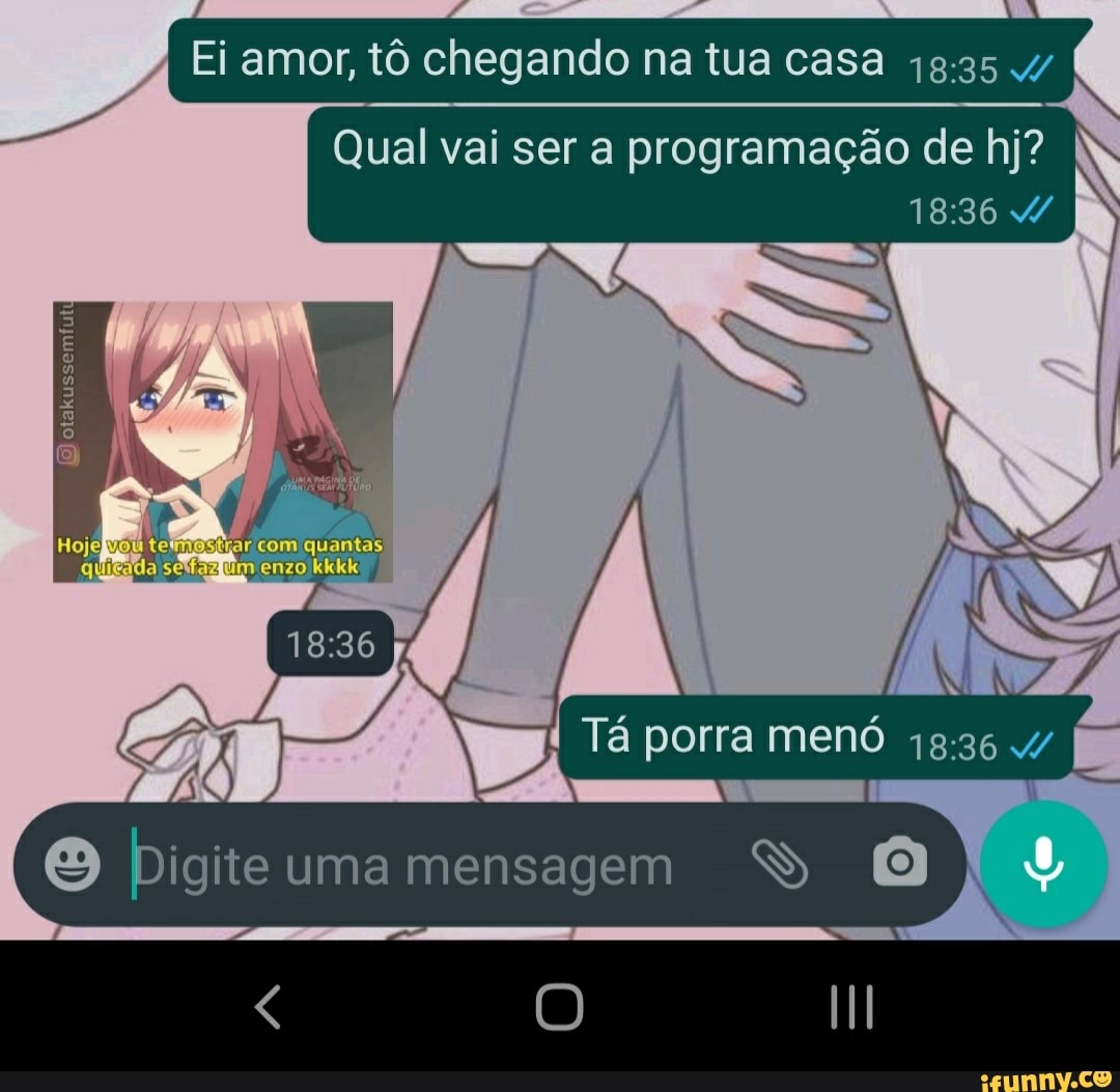 A Ei amor, tô chegando na tua casa
Qual vai ser a programação de hj?
quantas)
Tá porra menó
Digite umamensagem SS