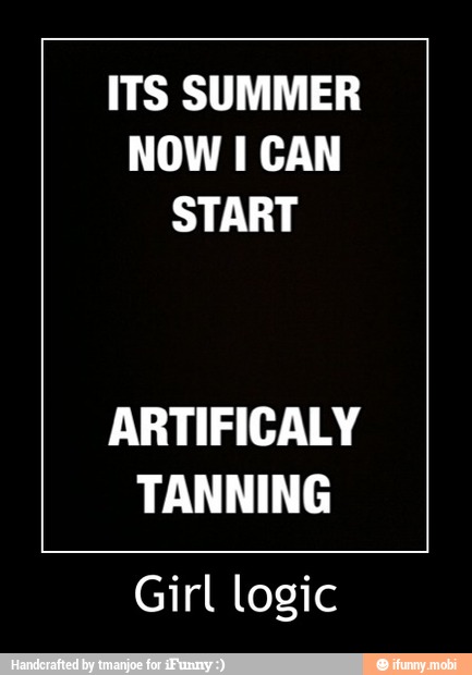 ITS SUMMER
NOW I CAN
START
ARTIFICALY
TANNING
Girl logic - Girl logic