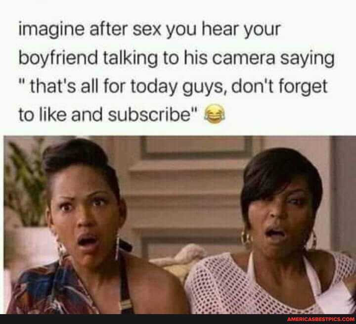 imagine after sex you hear your boyfriend talking to his camera saying
"that's all for today guys, don't forget to like and subscribe"