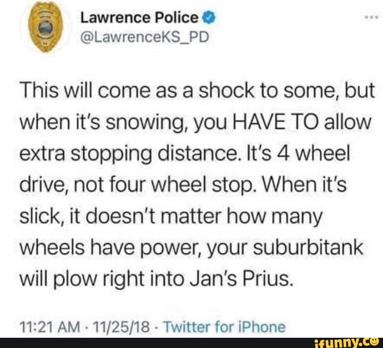 This will come as a shock to some, but when it's snowing, you HAVE TO allow extra stopping distance. It's 4 wheel drive, not four wheel stop. When it's slick, it doesn't matter how many wheels have power, your suburbitank will plow right into Jan's Prius.
AM - Twitter for iPhone