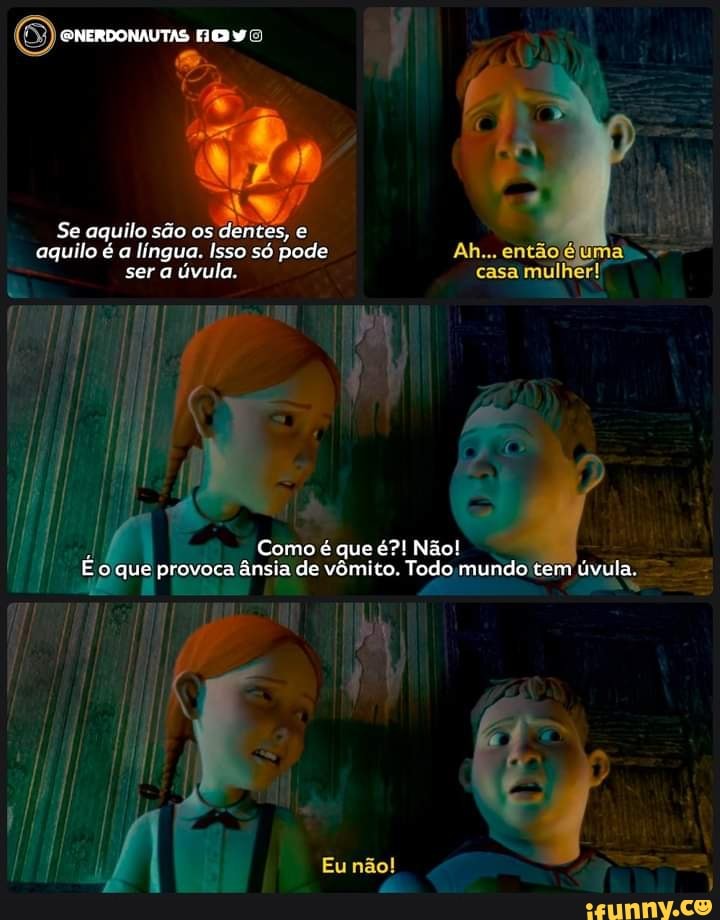 DMERDONAUTAS UD
Se aquilo são os dentes, e aquilo e a língua. Isso só pode Ah...
ser úvula
Ah...
casa
Como é que é?! Não! o que provoca ânsia de vômito, Todo mundo cem úvula.
Eu não!