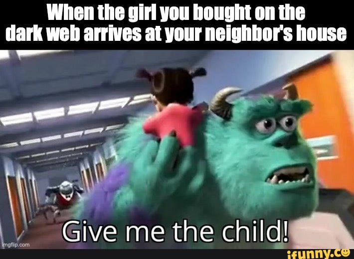 When the girl you bought on the
dark web arrives at your neighbor's house