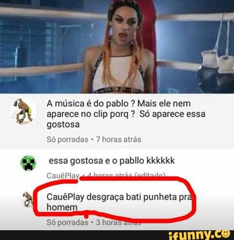 aparece no clip porq Só aparece essa
a A música é do pablo Mais ele nem
gostosa
Só porradas 7 horas atrás
essa gostose' e 0 pabllo kkkkkk
CauêPlay desgraça bati punheta pr:
homem
Só porradas 3 hora: