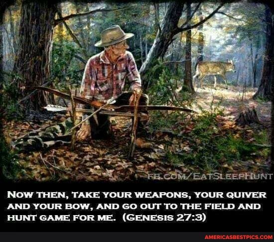 Now THEN, TAKE YOUR WEAPONS, YOUR QUIVER AND YOUR BOW, AND GO OUT TO THE FIELD AND HUNT GAME, FOR ME. (GENESIS