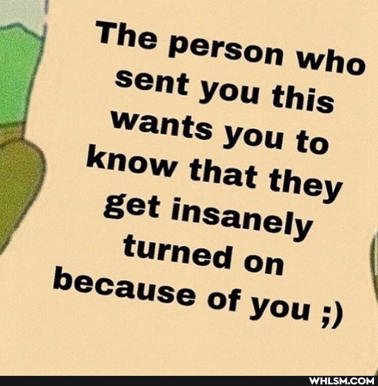The Person who sent you this
Wants you to
know that they
&et insanely
turneg on
because of you