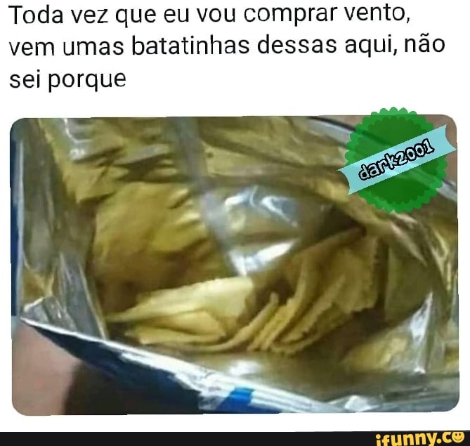 Toda vez que eu vou comprar vento,
vem umas
batatinhas dessas aqui, não
sei porque