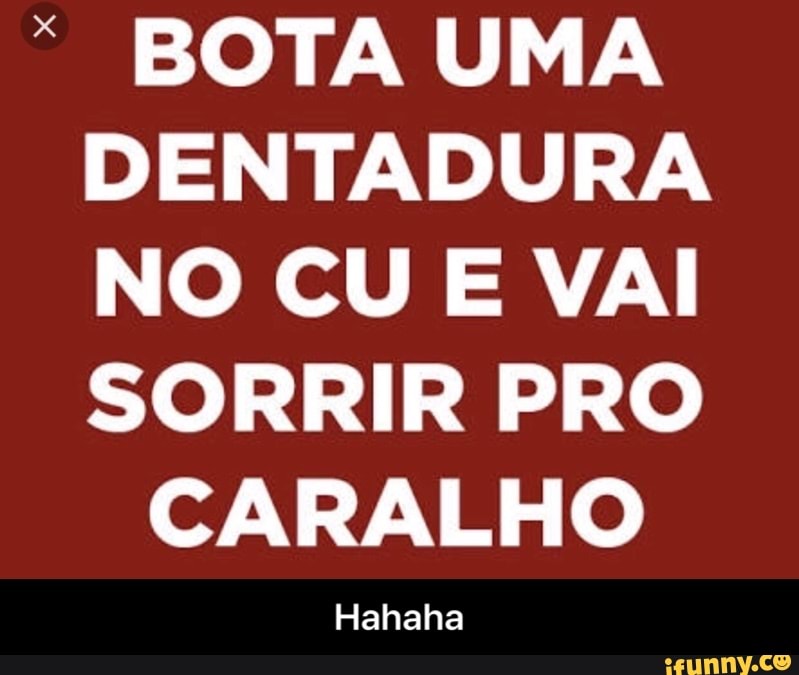 x BOTA UMA
DENTADURA
NO CU E VAI
SORRIR PRO
CARALHO
Hahaha - Hahaha