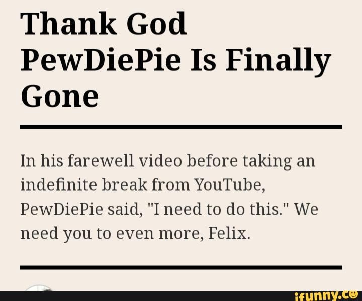 Thank God
PewDiePie Is Finally
Gone
In his farewell video before taking an
indefinite break from YouTube,
PewDiePie said, "I need to do this." We
need you to even more, Felix.