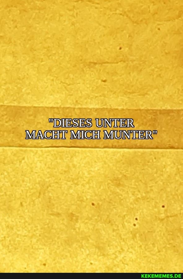 "DIESES UNTER MACHT MICH MUNTER"