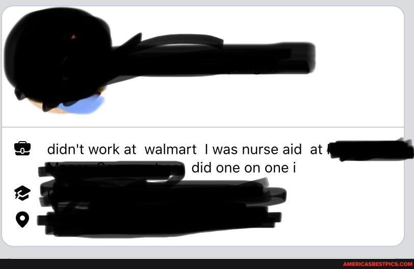 G) didn't work at walmart I was nurse aid at did one on one