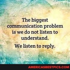 The biggest communication problem is we do not listen to understand.
Welisten to