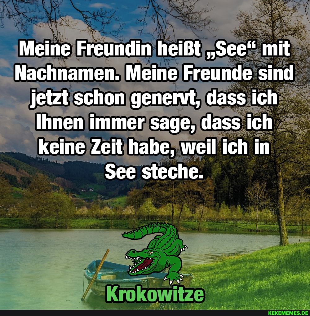 Meine Freundin heißt "See" mit
Nachnamen. Meine Freunde sind jetzt schon genertt, dass ich
Ihnen immer sage, dass ich keine Zeit habe, weil ich in
See steche.