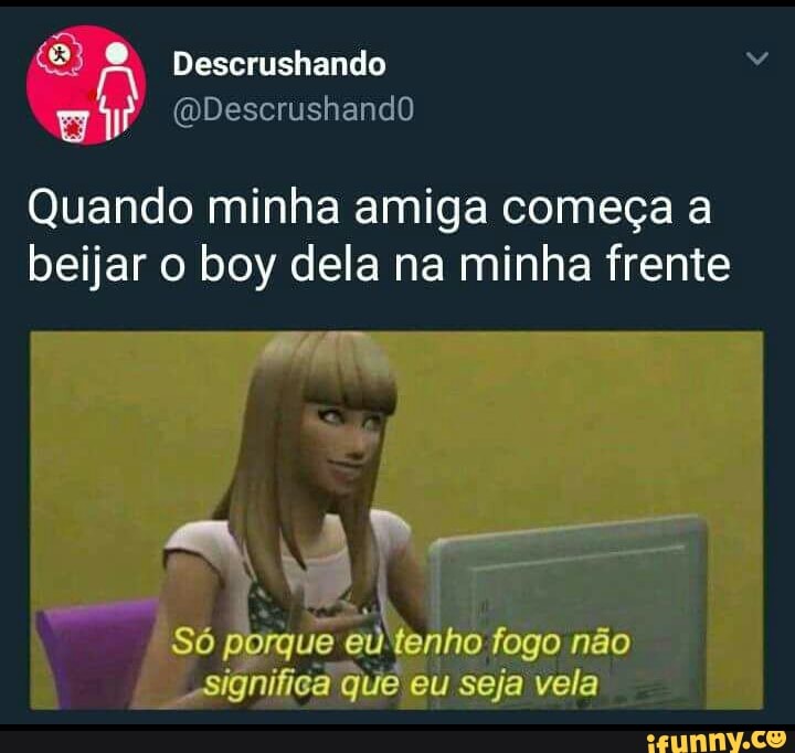 Quando minha amiga começa a
beijar o boy dela na minha frente