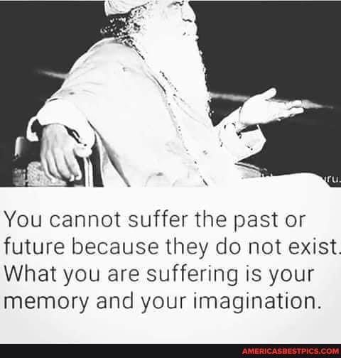 You cannot suffer the past or future because they do not exist.
What you are suffering is your memory and your imagination.