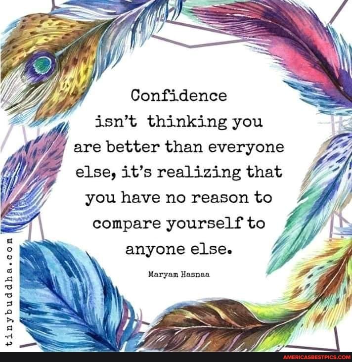 Confidence isn't thinking you are better than everyone else, it's realizing that
you have no reason to compare yourself to anyone else.
Maryam Hasnaa