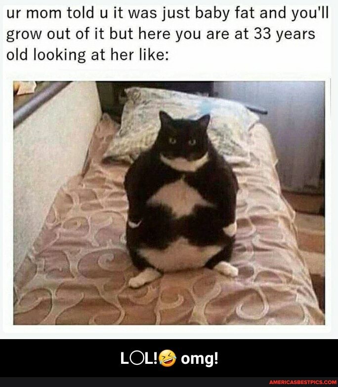 ur mom told u it was just baby fat and you'll grow out of it but here you are at 33 years old looking at her like:
poll
omg! - L○L!🤣 omg!