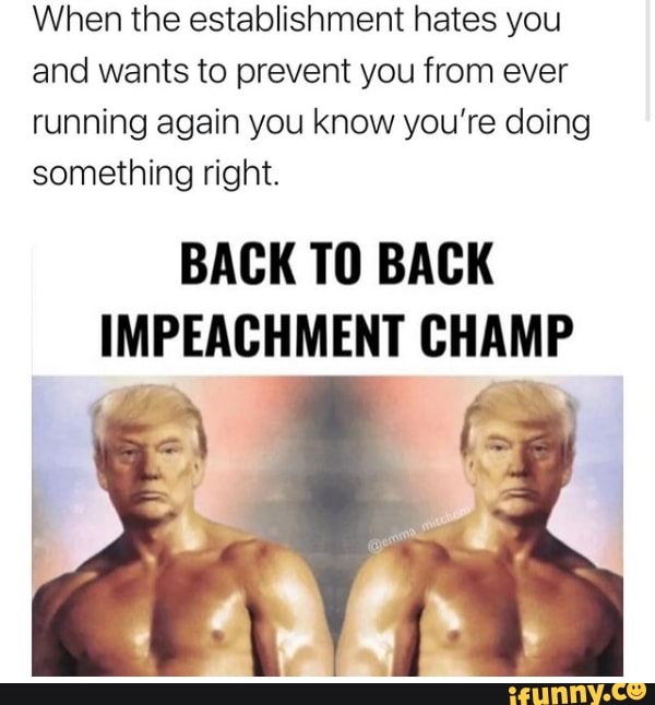 When The Establishment Hates You And Wants To Prevent You From Ever Running Again You Know You Re Doing Something Right Back To Back Impeachment Champ Ifunny