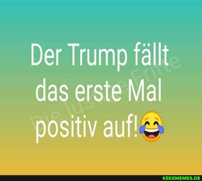 Der Trump fällt das erste Mal positiv auf!