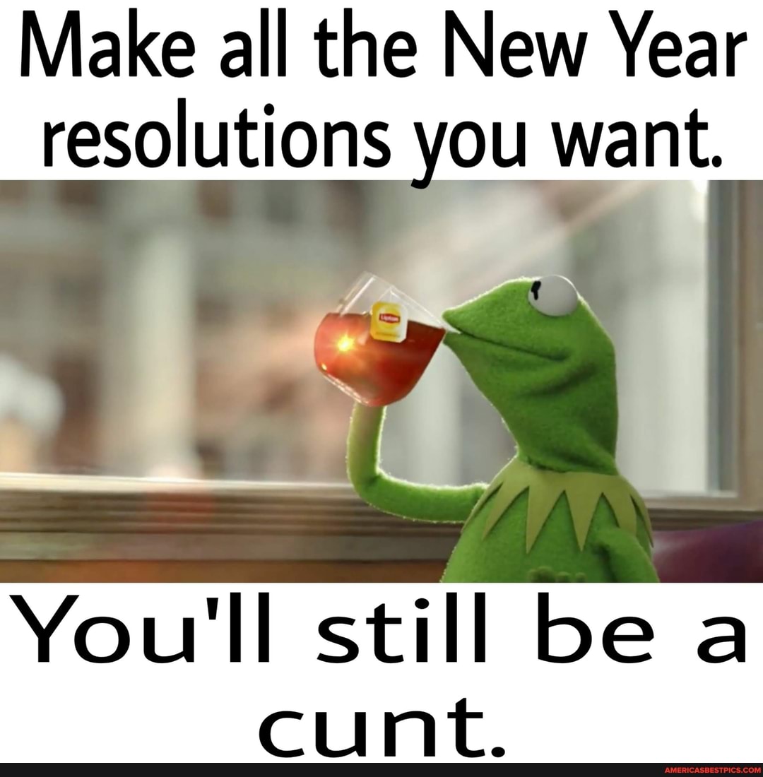 Make all the New Year
resolutions you want.
You'll still be a cunt.
