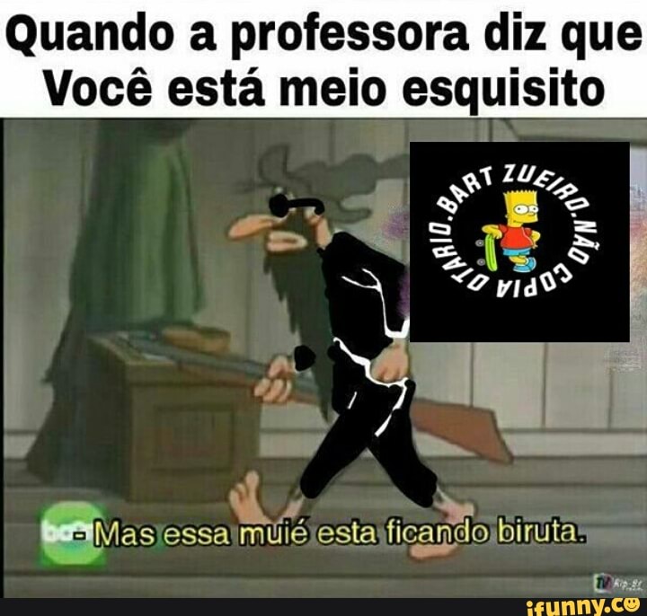 Quando a professora diz que
Você está meio esquisito