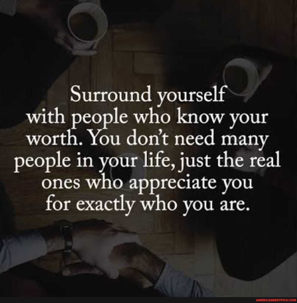 Surround yourself with people who know your worth. You don't need many people in your life, just the real ones who appreciate you for exactly who you are.