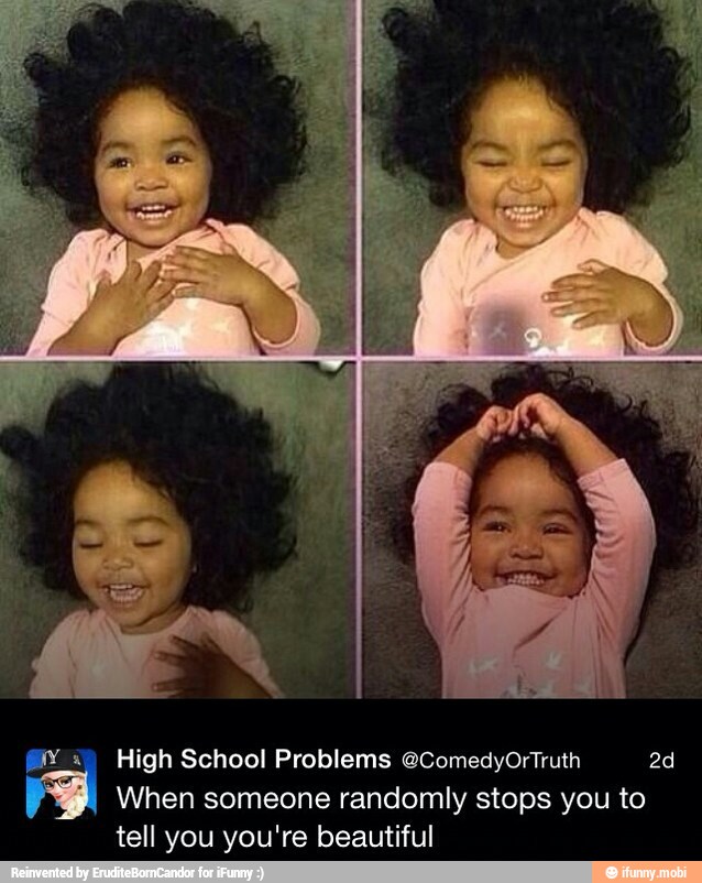 @_4) High School Problems @ComedyOrTruth 2d
When someone randomly stops you to
tell you you're beautiful
e