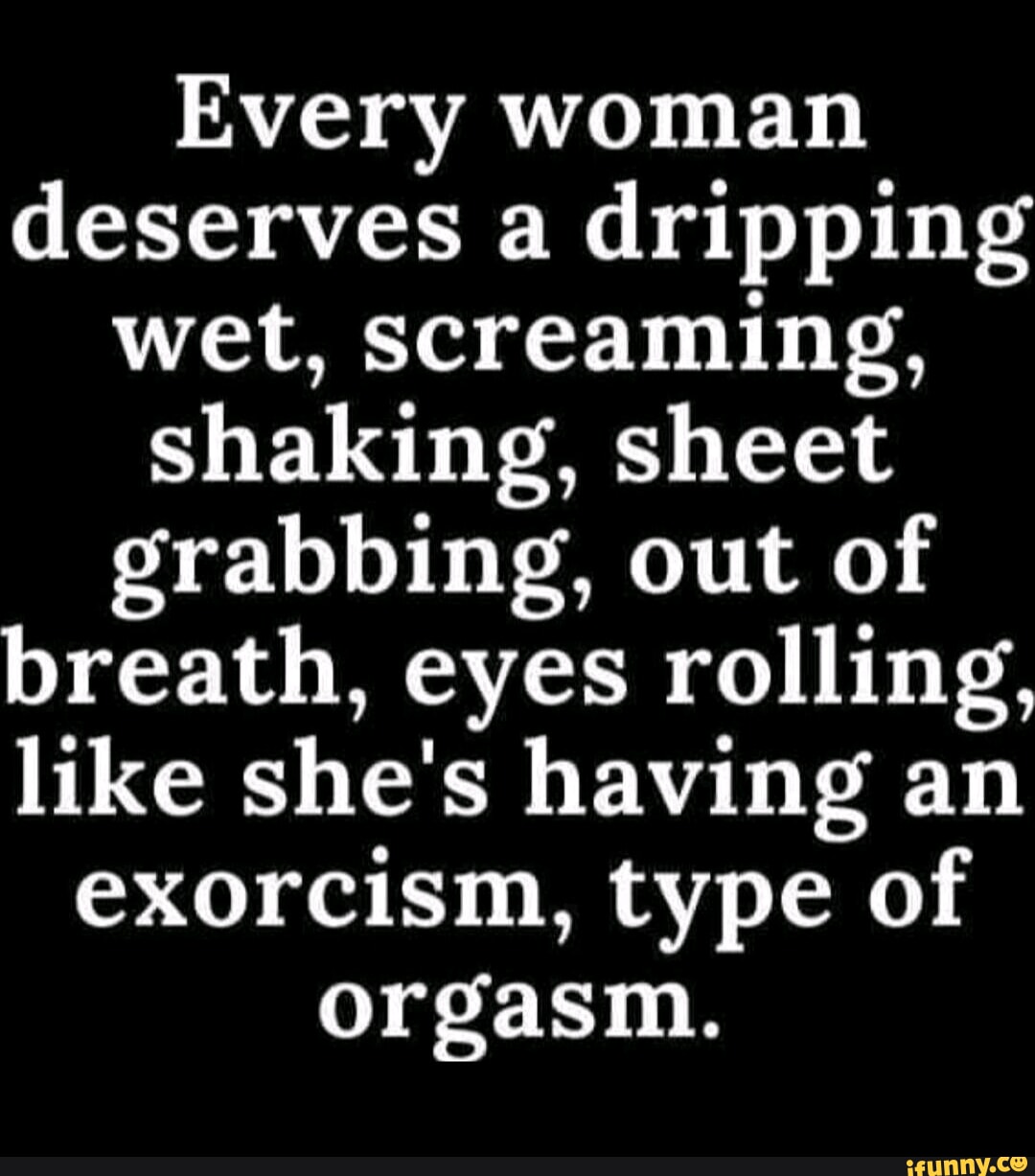 Every Woman Deserves A Dripping Wet Screaming Shaking Sheet Grabbing