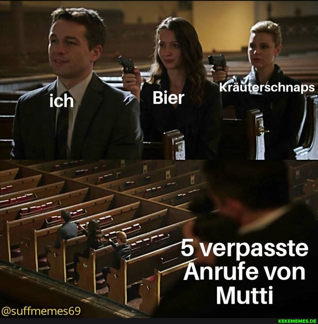 Kräüterschnaps ich Bier
5 verpasste
Anrufe von
Mutti