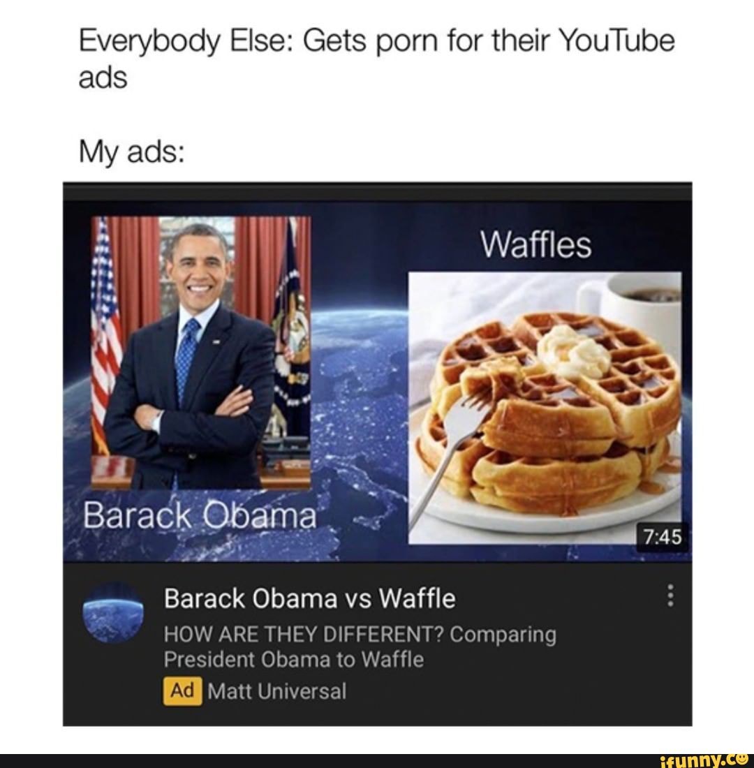 Everybody Else: Gets porn for their YouTube ads My ads: Waffles Barack ...