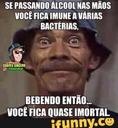 SE PASSANDO ÁLCOOL NAS MÃOS
VOCÊ FICA IMUNE A VÁRIAS
BACTÉRIAS,
BEBENDO ENTÃO...
VOCÊ FICA QUASE IMORTAL