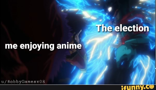 The election
me enjoying anime