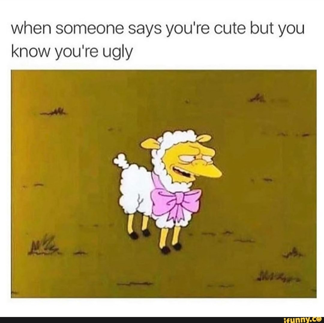 when someone says you're cute but you know you're ugly