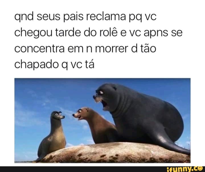 and seus pais reclama pg vc
chegou tarde do rolê e vc apns se
concentra em n morrer d tão
chapado q vc tá