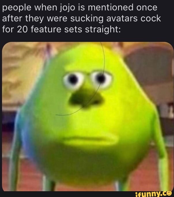 people when jojo is mentioned once
after they were sucking avatars cock
for 20 feature sets straight:
