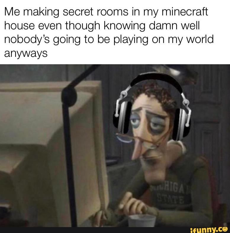 Me making secret rooms in my minecraft
house even though knowing damn well
nobody's going to be playing on my world
anyways
