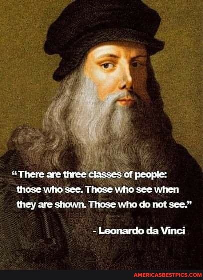 "There are three classes of peoplet those whe see. These who see when
they ave shown. Those wito do not see."
- Loorardo da Vine)