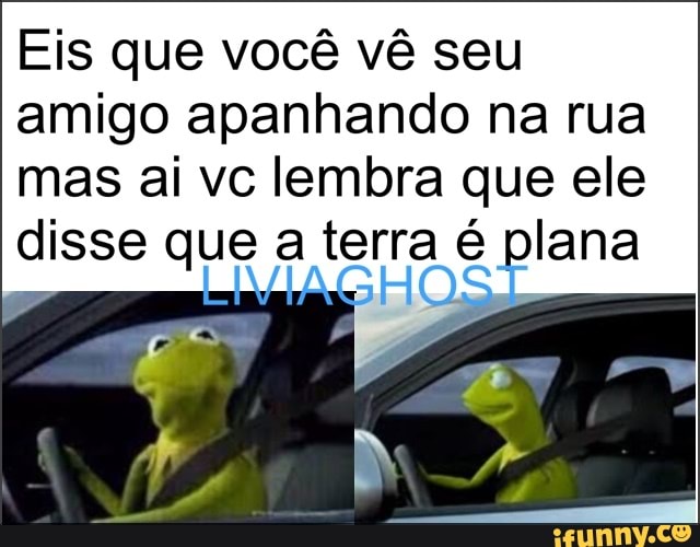 Eis que você vê seu
amigo apanhando na rua
mas ai vc lembra que ele
disse que a terra plana
minas OS