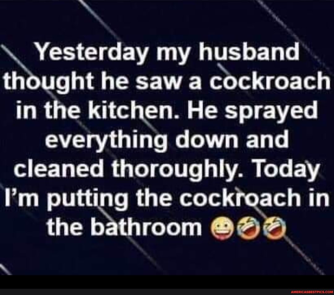 Yesterday my husband thought he saw a cockroach in the kitchen. He sprayed everything down and cleaned thoroughly. Today
I'm putting the cock in the bathroom @AA