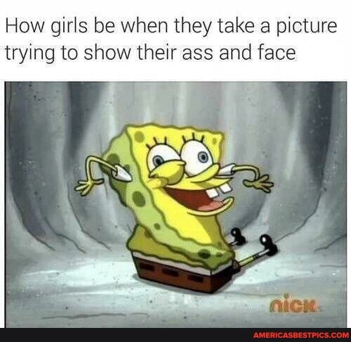 How girls be when they take a picture trying to show their ass and face