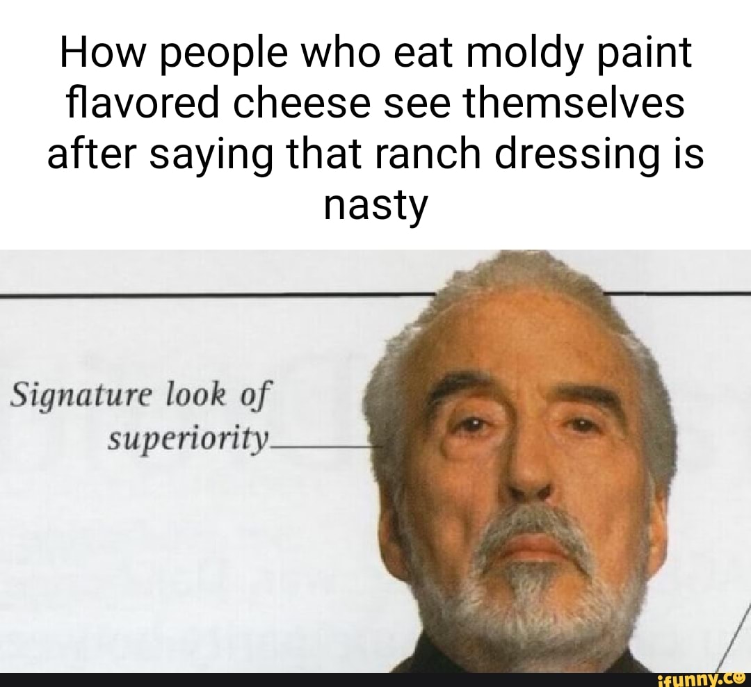 How people who eat moldy paint flavored cheese see themselves after saying that ranch dressing
