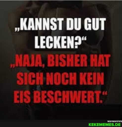 "KANNST DU GUT LECKEN?"
"NAJA, BISHER HAT SICH'NOCH KEIN EIS BESCHWERT."