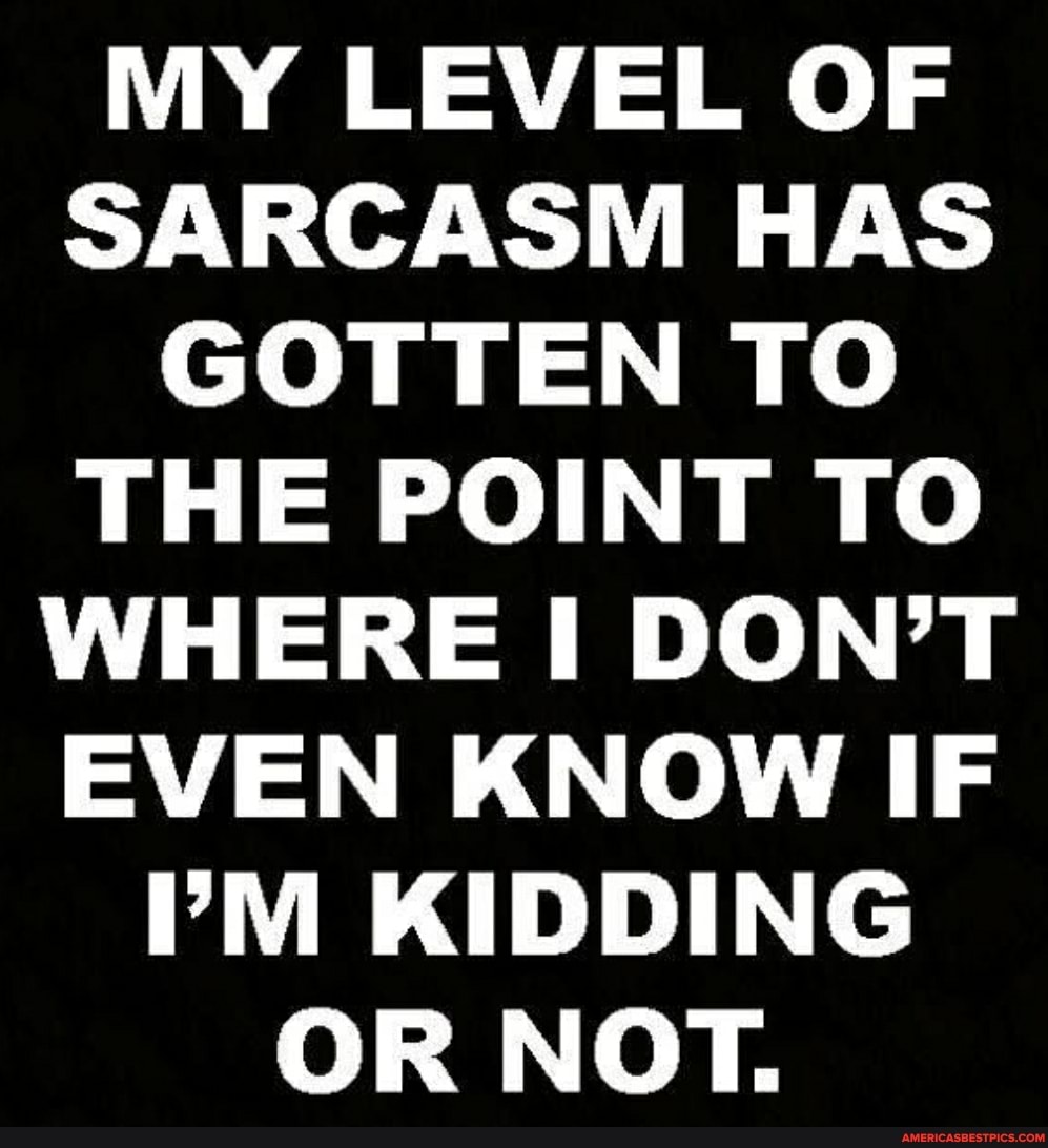 MY LEVEL OF SARCASM HAS GOTTEN TO THE POINT TO WHERE DON'T EVEN KNOW IF rM KIDDING OR NOT.