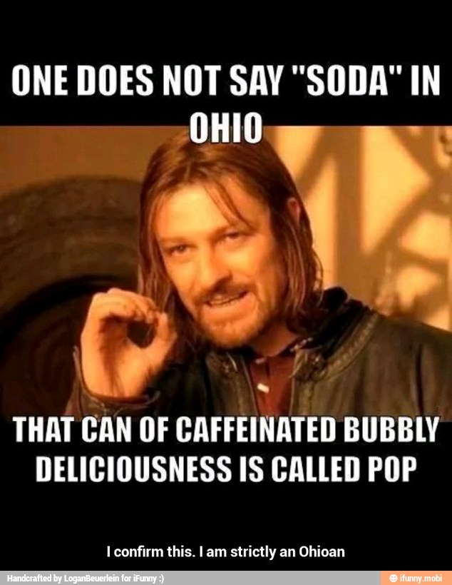ONE DOES NOT SAY "SODA" IN
OHIO
THAT
CAN OF CAFFEINATED BUBBLY
DELICIOUSNESS IS CALLED POP
I confirm this. I am strictly an Ohioan - I confirm this. I am strictly an Ohioan