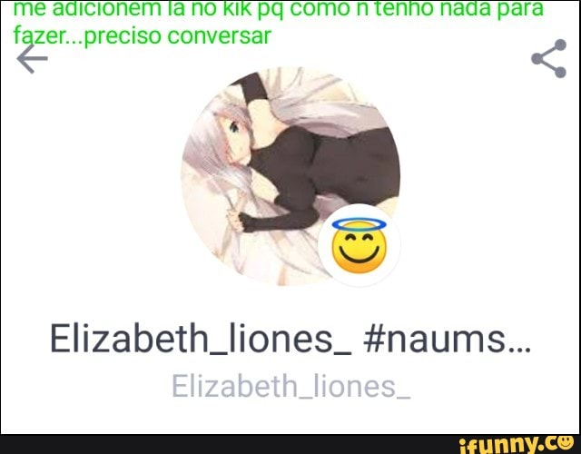me adicionem ta no kik pq como n tenho nada para
ore
Elizabeth liones. fnaums...