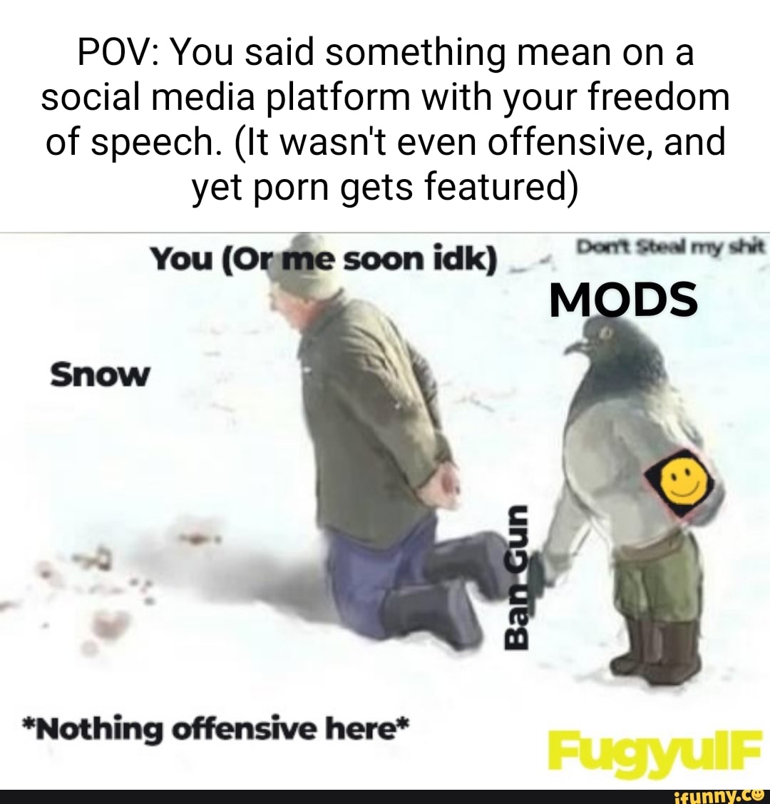 Pov Porn Meme - POV: You said something mean on a social media platform with your freedom  of speech. (It wasn't even offensive, and yet porn gets featured) (Cu MODS  *Nothing offensive here* - iFunny