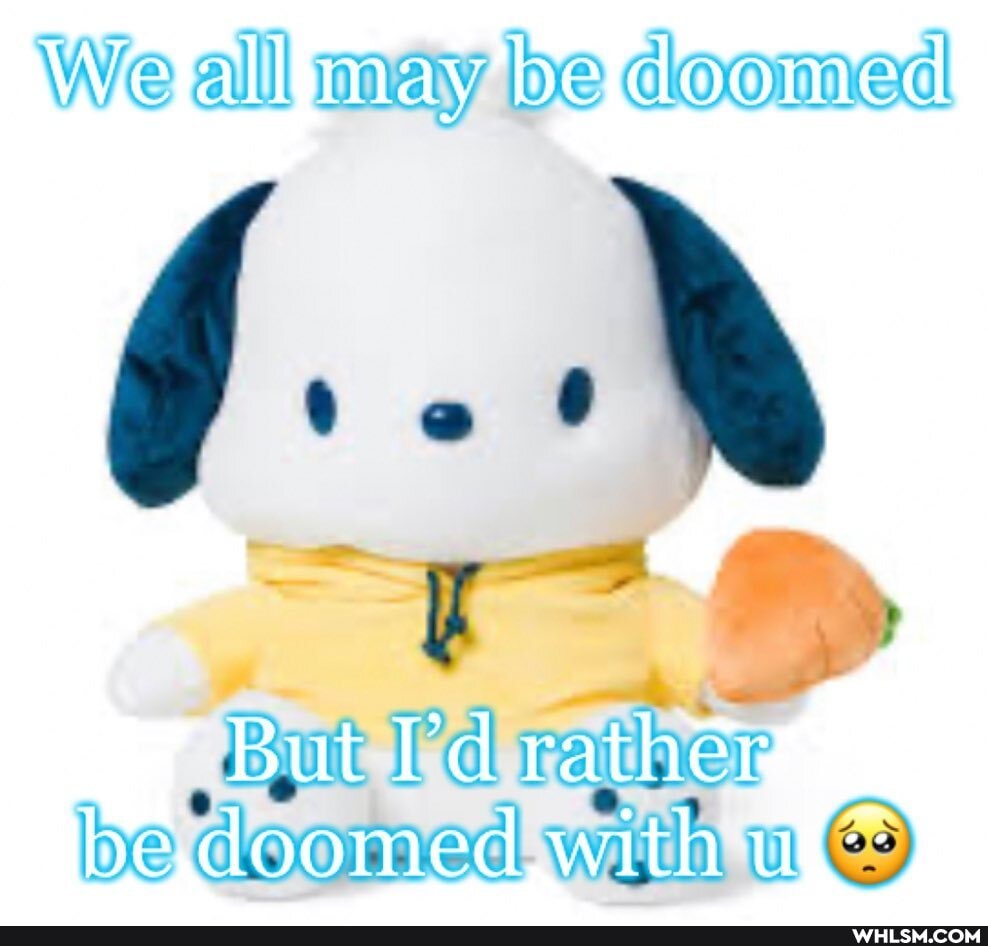 We all may be doomed
But d rather be doomed with u