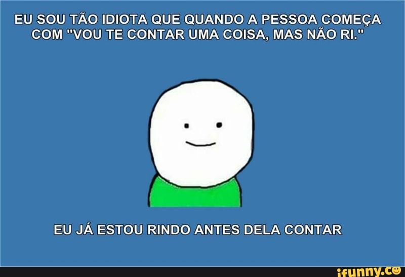EU SOU TÃO IDIOTA QUE QUANDO A PESSOA COMEÇA
COM "VOU TE CONTAR UMA COISA, MAS NÃO RI.
EU JÁ ESTOU RINDO ANTES DELA CONTAR