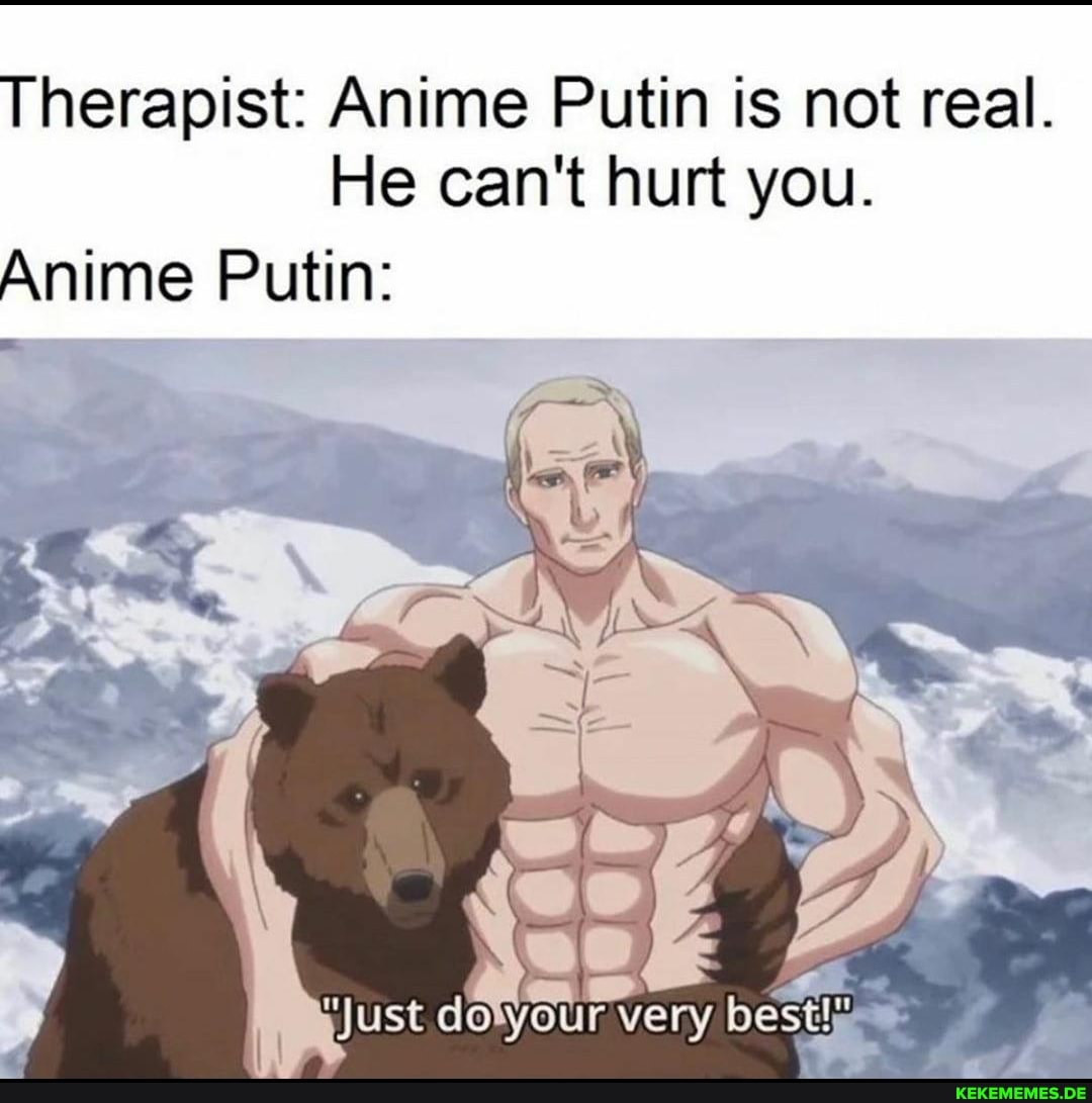 Therapist: Anime Putin is not real.
He can't hurt you.
Anime Putin: