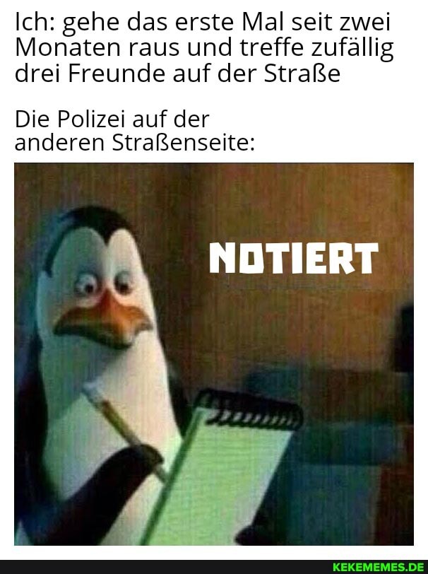 Ich: gehe das erste Mal seit zwei
Monaten raus und treffe zufällig drei Freunde auf der Straße
Die Polizei auf der anderen Straßenseite:
NOTIERT