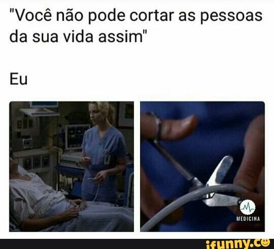 "Você não pode cortar as pessoas
da sua vida assim"
Eu